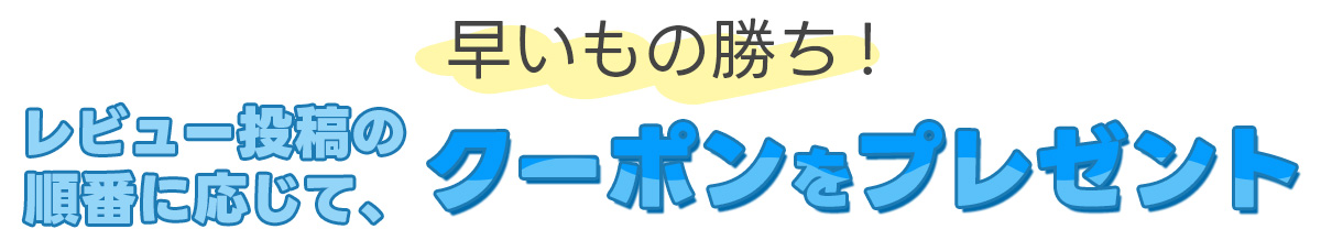 早いもの勝ち！レビュー投稿の順番に応じて、クーポンをプレゼント